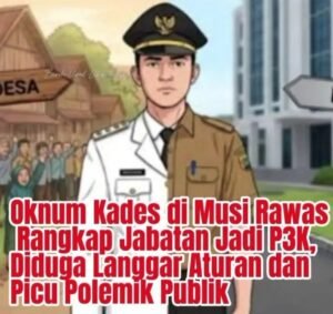 Oknum Kades di Musi Rawas Rangkap Jabatan Jadi P3K, Diduga Langgar Aturan dan Picu Polemik Publik, Ini Kata Kadis PMD, Rabu 07/01/2026:
